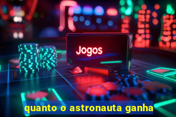 quanto o astronauta ganha